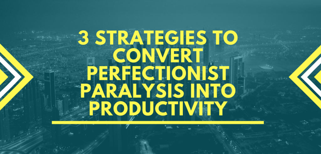 3 STRATEGIES TO CONVERT PERFECTIONIST PARALYSIS INTO PRODUCTIVITY