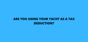 ARE YOU USING YOUR YACHT AS A TAX DEDUCTION?