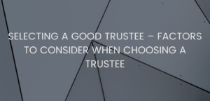 SELECTING A GOOD TRUSTEE – FACTORS TO CONSIDER WHEN CHOOSING A TRUSTEE