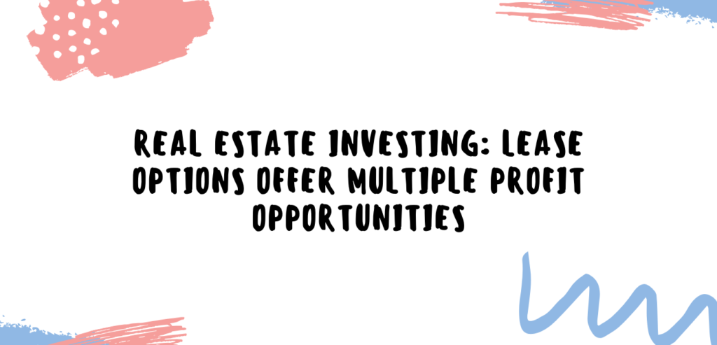 REAL ESTATE INVESTING: LEASE OPTIONS OFFER MULTIPLE PROFIT OPPORTUNITIES